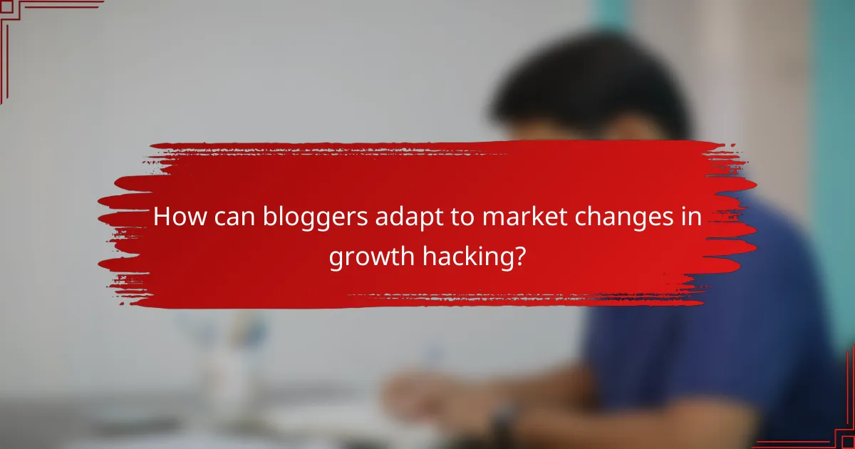 How can bloggers adapt to market changes in growth hacking?